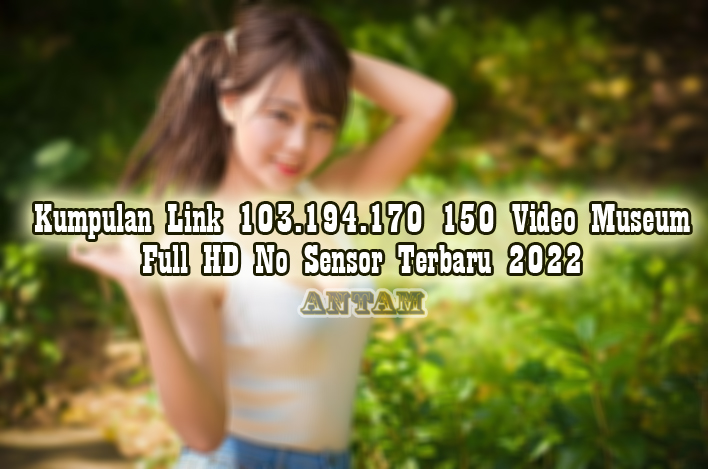 Kumpulan-Link-103.194.170-150-Video-Museum-Full-HD-No-Sensor-Terbaru-2022